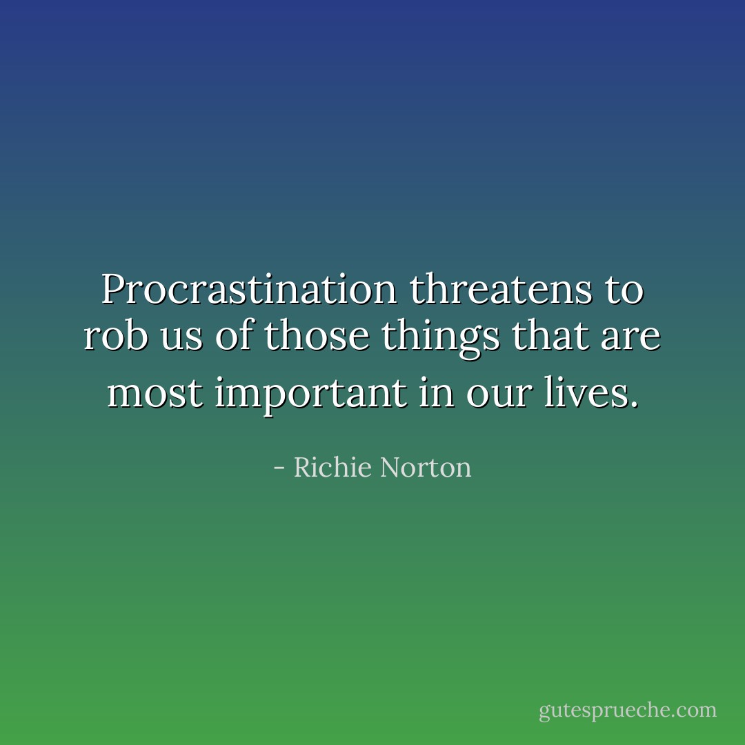 Procrastination threatens to rob us of those things that are most important in our lives. - Richie Norton