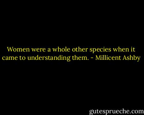 Women were a whole other species when it came to understanding them. - Millicent Ashby