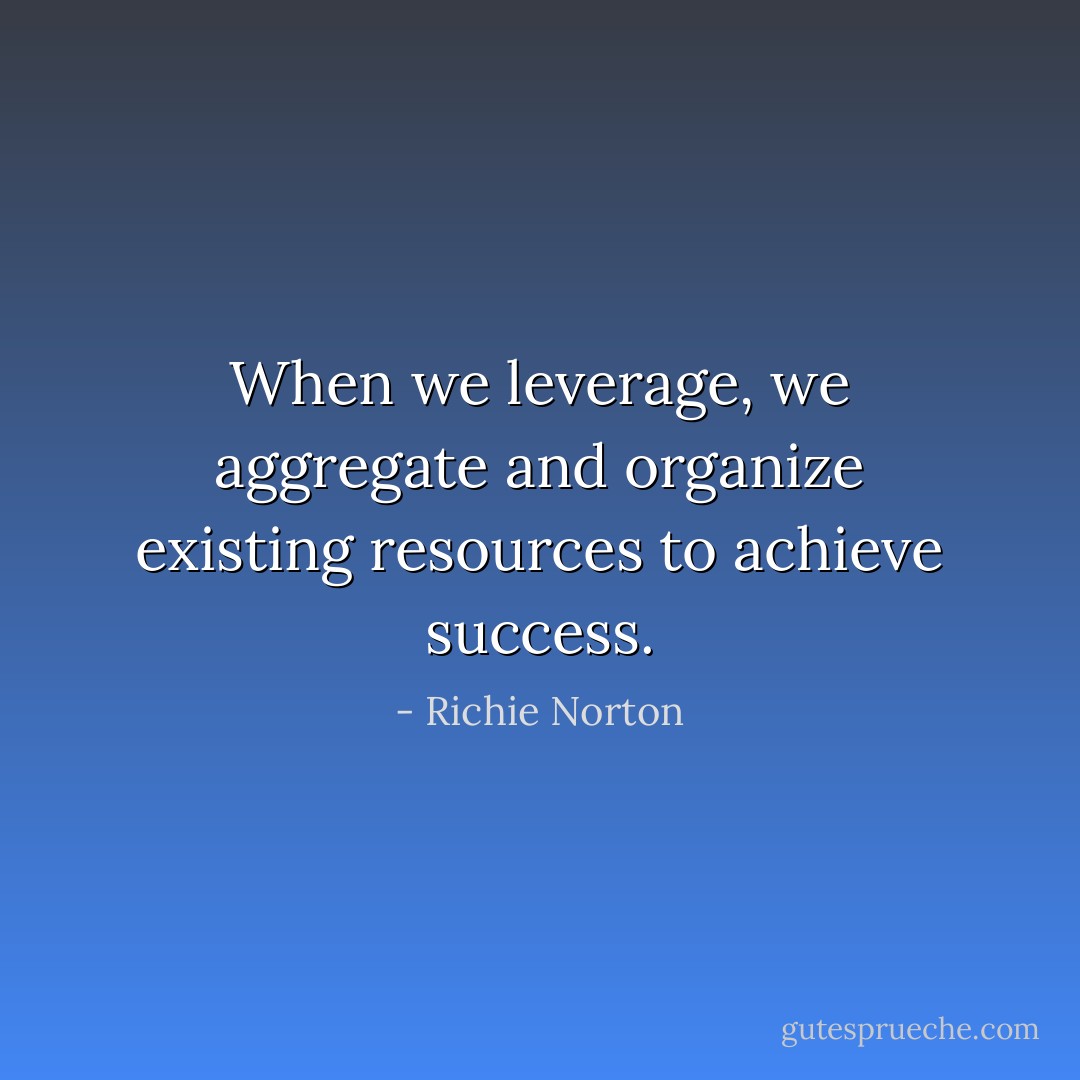 When we leverage, we aggregate and organize existing resources to achieve success. - Richie Norton