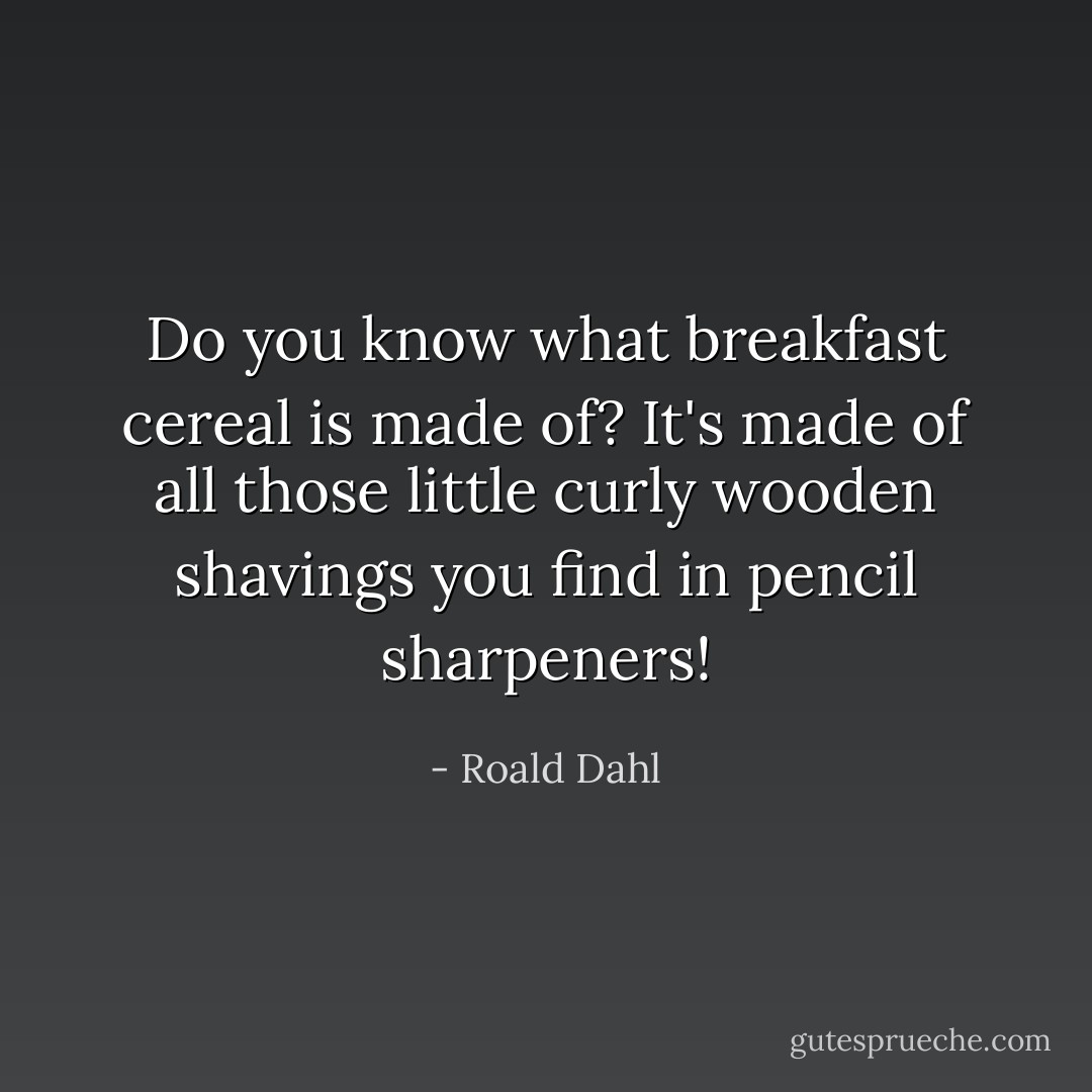 Do you know what breakfast cereal is made of? It's made of all those little curly wooden shavings you find in pencil sharpeners! - Roald Dahl