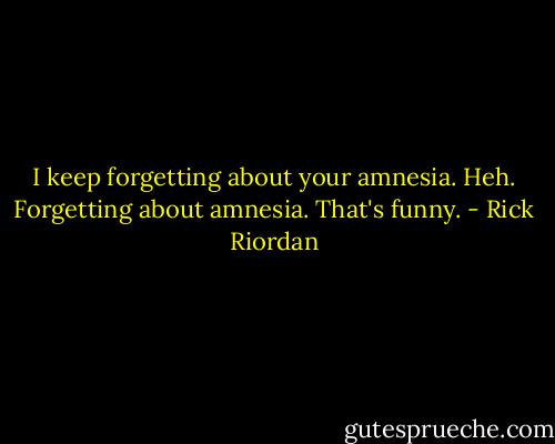I keep forgetting about your amnesia. Heh. Forgetting about amnesia. That's funny. - Rick Riordan