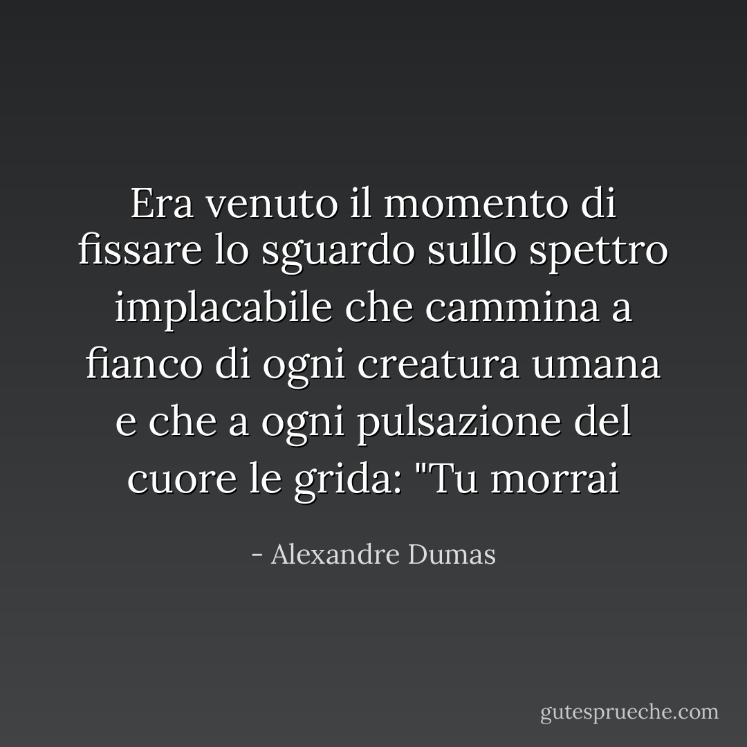 Era venuto il momento di fissare lo sguardo sullo spettro implacabile che cammina a fianco di ogni creatura umana e che a ogni pulsazione del cuore le grida: "Tu morrai - Alexandre Dumas