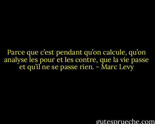Parce que c’est pendant qu’on calcule, qu’on analyse les pour et les contre, que la vie passe et qu’il ne se passe rien. - Marc Levy