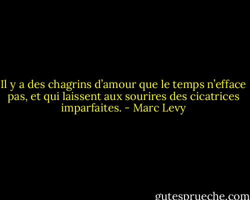 Il y a des chagrins d’amour que le temps n’efface pas, et qui laissent aux sourires des cicatrices imparfaites. - Marc Levy