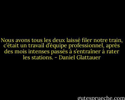 Nous avons tous les deux laissé filer notre train, c’était un travail d’équipe professionnel, après des mois intenses passés à s’entraîner à rater les stations. - Daniel Glattauer