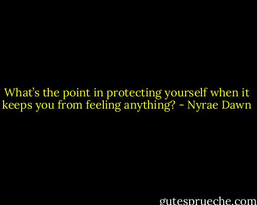 What’s the point in protecting yourself when it keeps you from feeling anything? - Nyrae Dawn