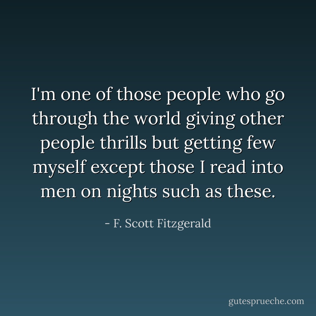 I'm one of those people who go through the world giving other people thrills but getting few myself except those I read into men on nights such as these. - F. Scott Fitzgerald