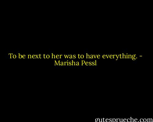 To be next to her was to have everything. - Marisha Pessl