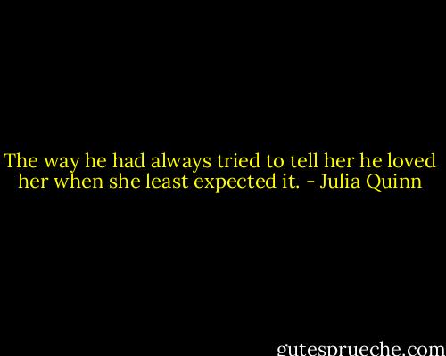 The way he had always tried to tell her he loved her when she least expected it. - Julia Quinn