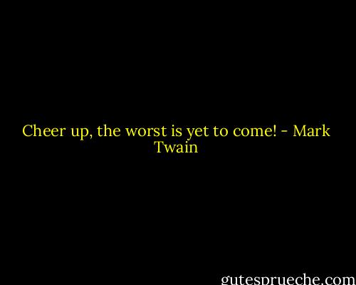 Cheer up, the worst is yet to come! - Mark Twain