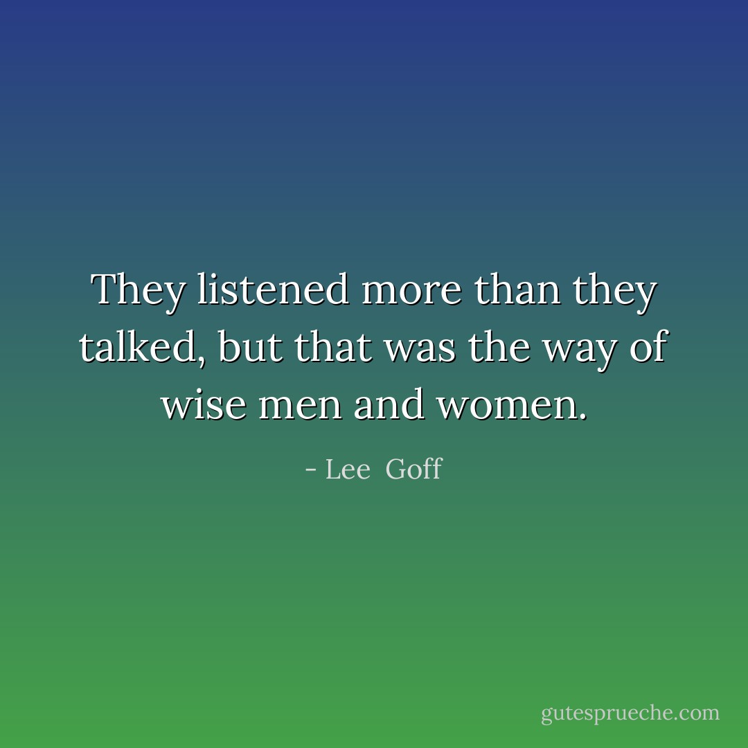 They listened more than they talked, but that was the way of wise men and women. - Lee  Goff