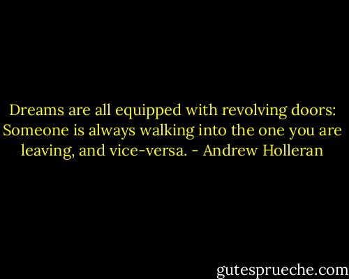 Dreams are all equipped with revolving doors: Someone is always walking into the one you are leaving, and vice-versa. - Andrew Holleran