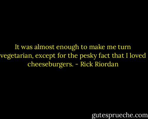 It was almost enough to make me turn vegetarian, except for the pesky fact that I loved cheeseburgers. - Rick Riordan
