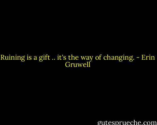 Ruining is a gift .. it's the way of changing. - Erin Gruwell