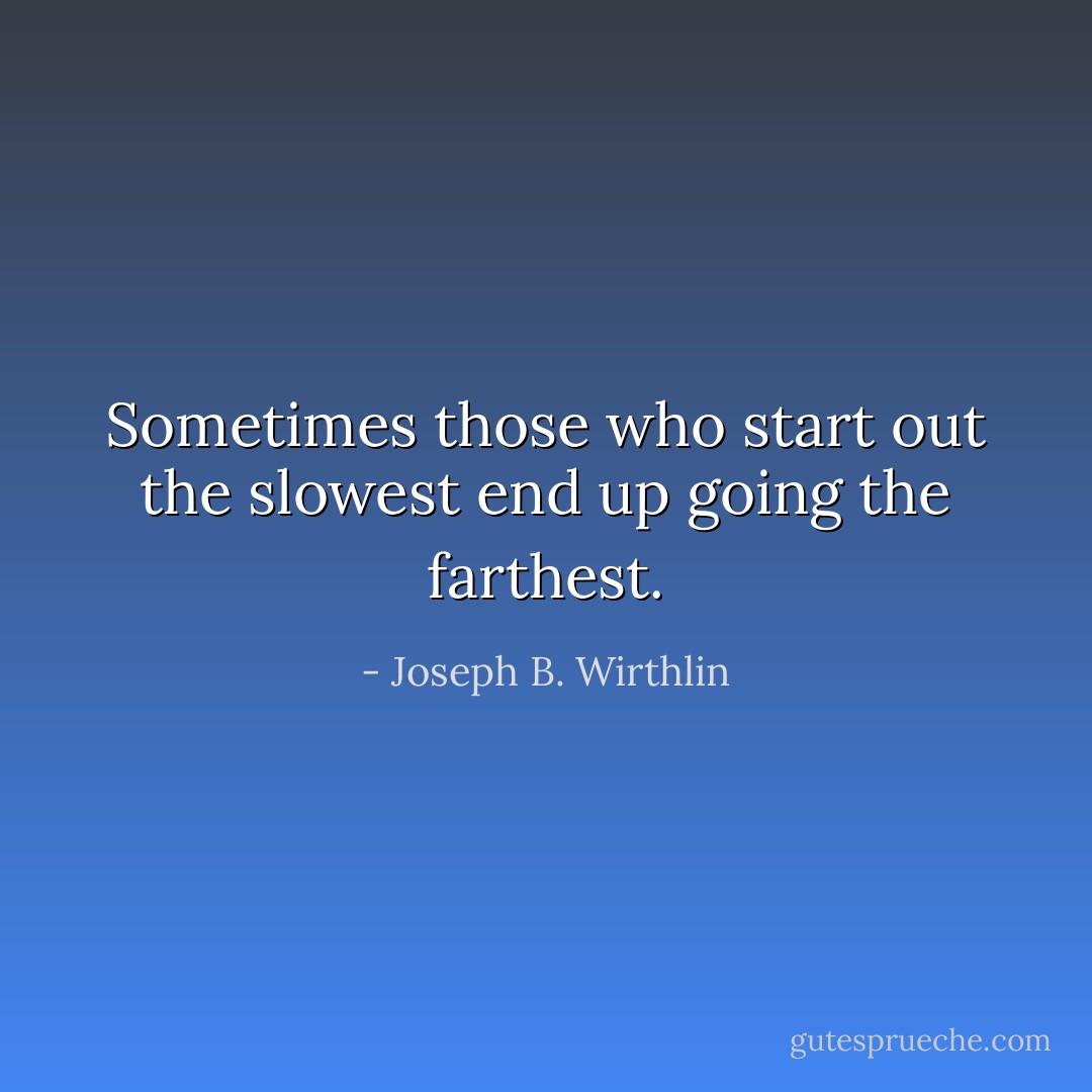 Sometimes those who start out the slowest end up going the farthest. - Joseph B. Wirthlin