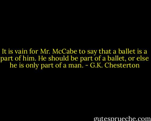 It is vain for Mr. McCabe to say that a ballet is a part of him. He should be part of a ballet, or else he is only part of a man. - G.K. Chesterton