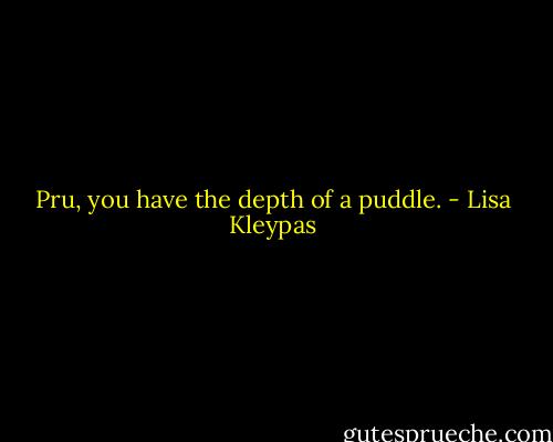 Pru, you have the depth of a puddle. - Lisa Kleypas