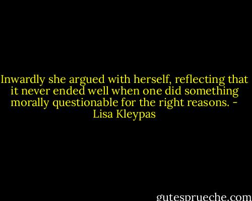 Inwardly she argued with herself, reflecting that it never ended well when one did something morally questionable for the right reasons. - Lisa Kleypas