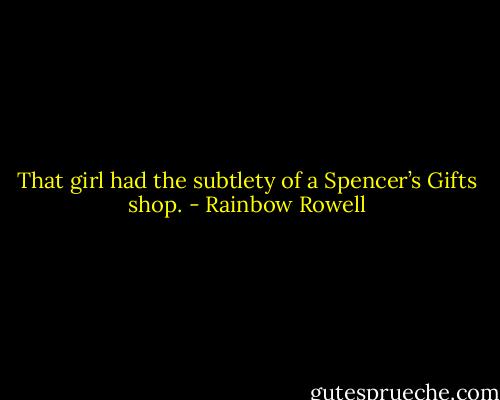 That girl had the subtlety of a Spencer’s Gifts shop. - Rainbow Rowell
