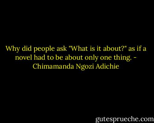 Why did people ask "What is it about?" as if a novel had to be about only one thing. - Chimamanda Ngozi Adichie