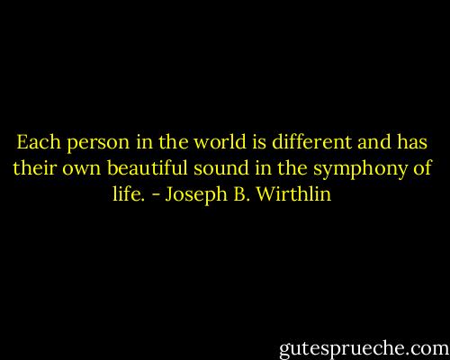 Each person in the world is different and has their own beautiful sound in the symphony of life. - Joseph B. Wirthlin
