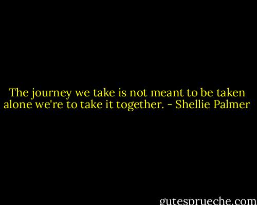 The journey we take is not meant to be taken alone we're to take it together. - Shellie Palmer
