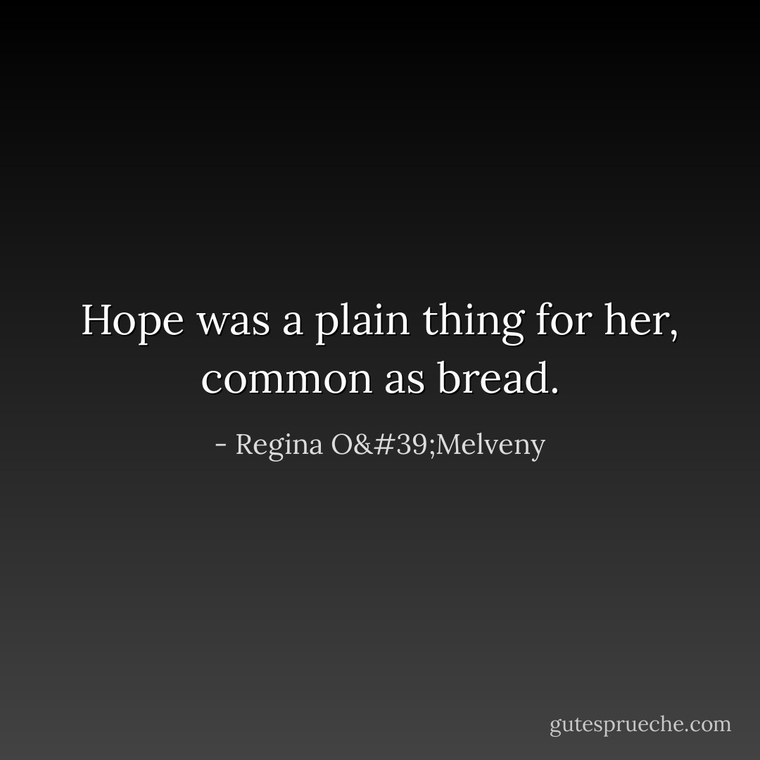 Hope was a plain thing for her, common as bread. - Regina O'Melveny