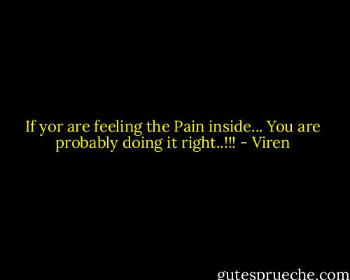 If yor are feeling the Pain inside...<br />You are probably doing it right..!!! - Viren