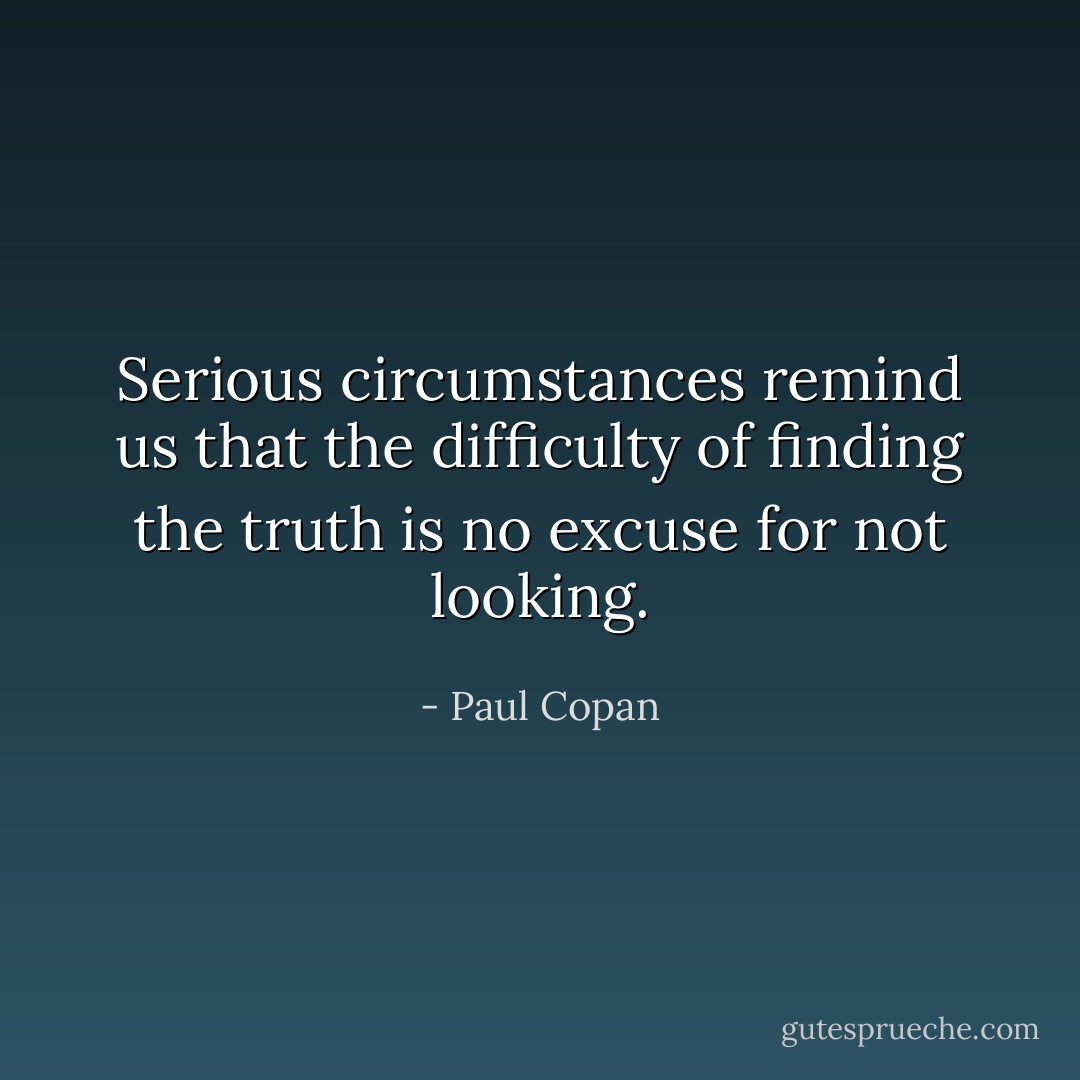 Serious circumstances remind us that the difficulty of finding the truth is no excuse for not looking. - Paul Copan