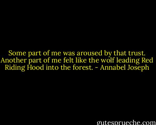 Some part of me was aroused by that trust. Another part of me felt like the wolf leading Red Riding Hood into the forest. - Annabel Joseph
