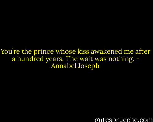 You’re the prince whose kiss awakened me after a hundred years. The wait was nothing. - Annabel Joseph