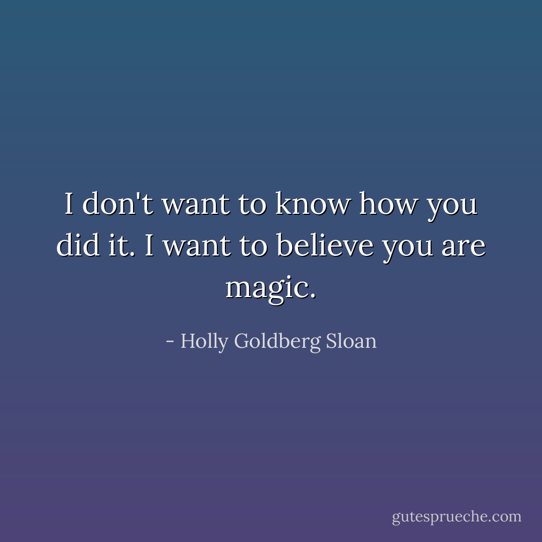 I don't want to know how you did it. I want to believe you are magic. - Holly Goldberg Sloan