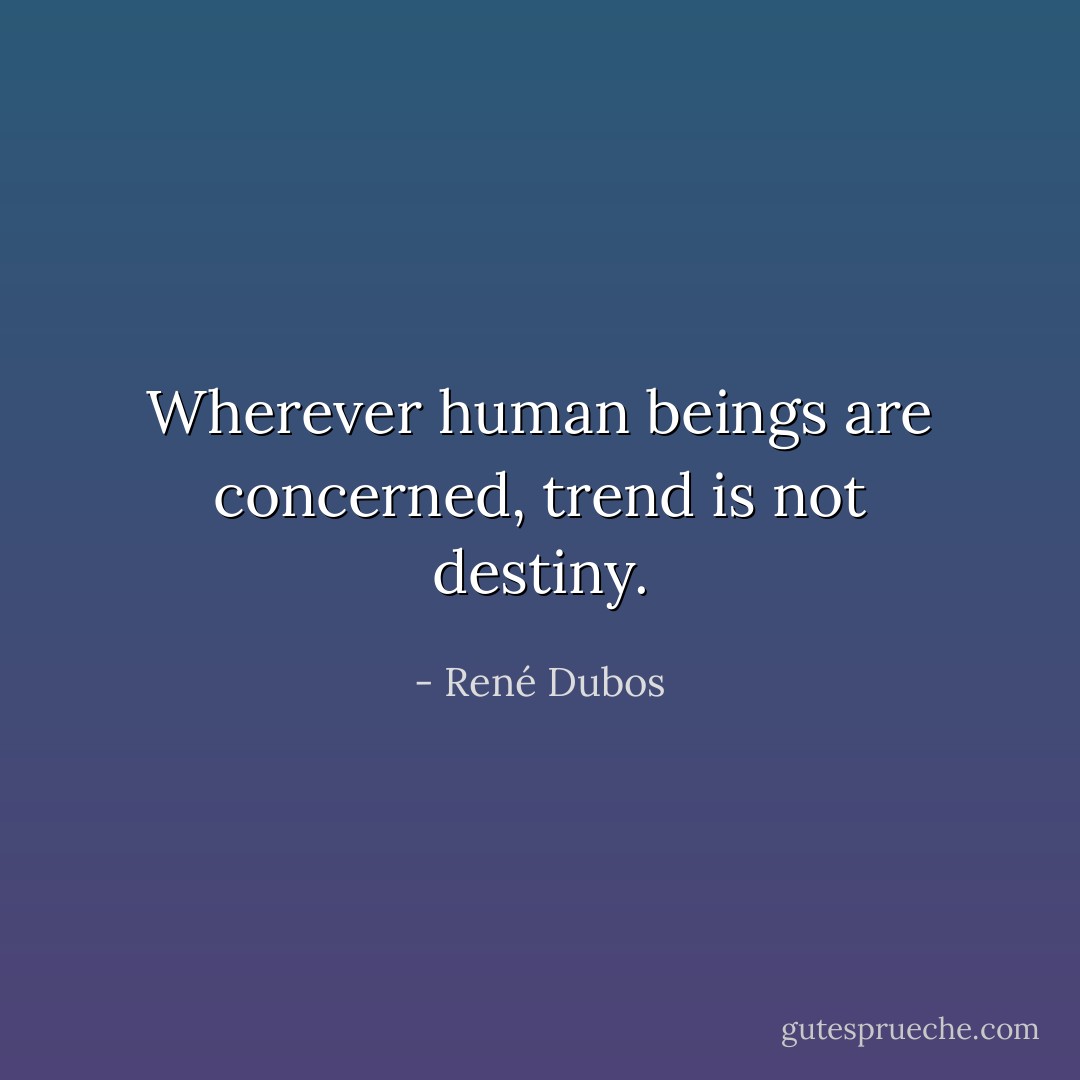 Wherever human beings are concerned, trend is not destiny. - René Dubos