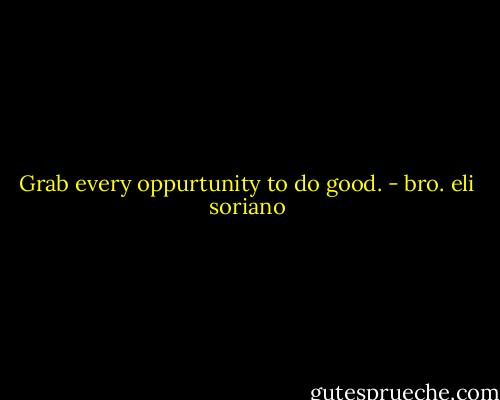 Grab every oppurtunity to do good. - bro. eli soriano