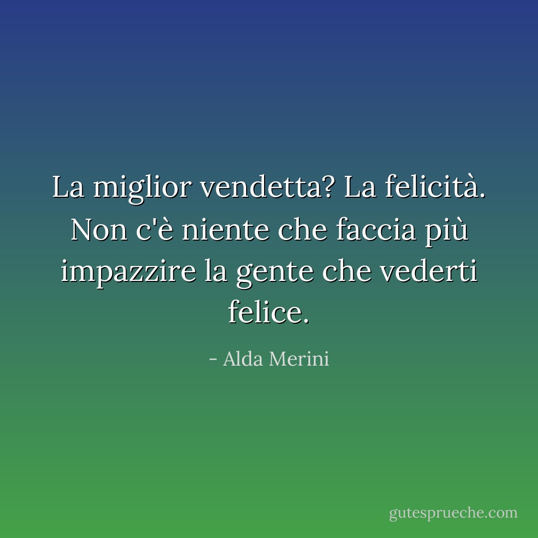 La miglior vendetta? La felicità. Non c'è niente che faccia più impazzire la gente che vederti felice. - Alda Merini