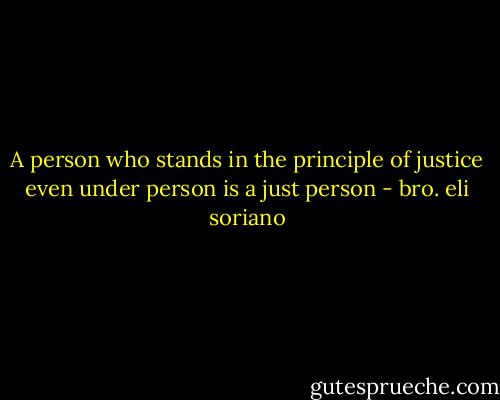 A person who stands in the principle of justice even under person is a just person - bro. eli soriano