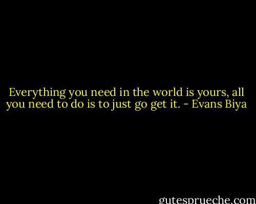 Everything you need in the world is yours, all you need to do is to just go get it. - Evans Biya