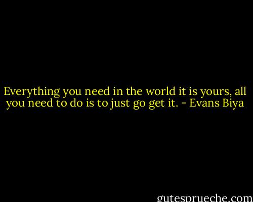 Everything you need in the world it is yours, all you need to do is to just go get it. - Evans Biya