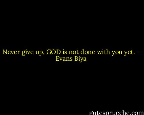 Never give up, GOD is not done with you yet. - Evans Biya