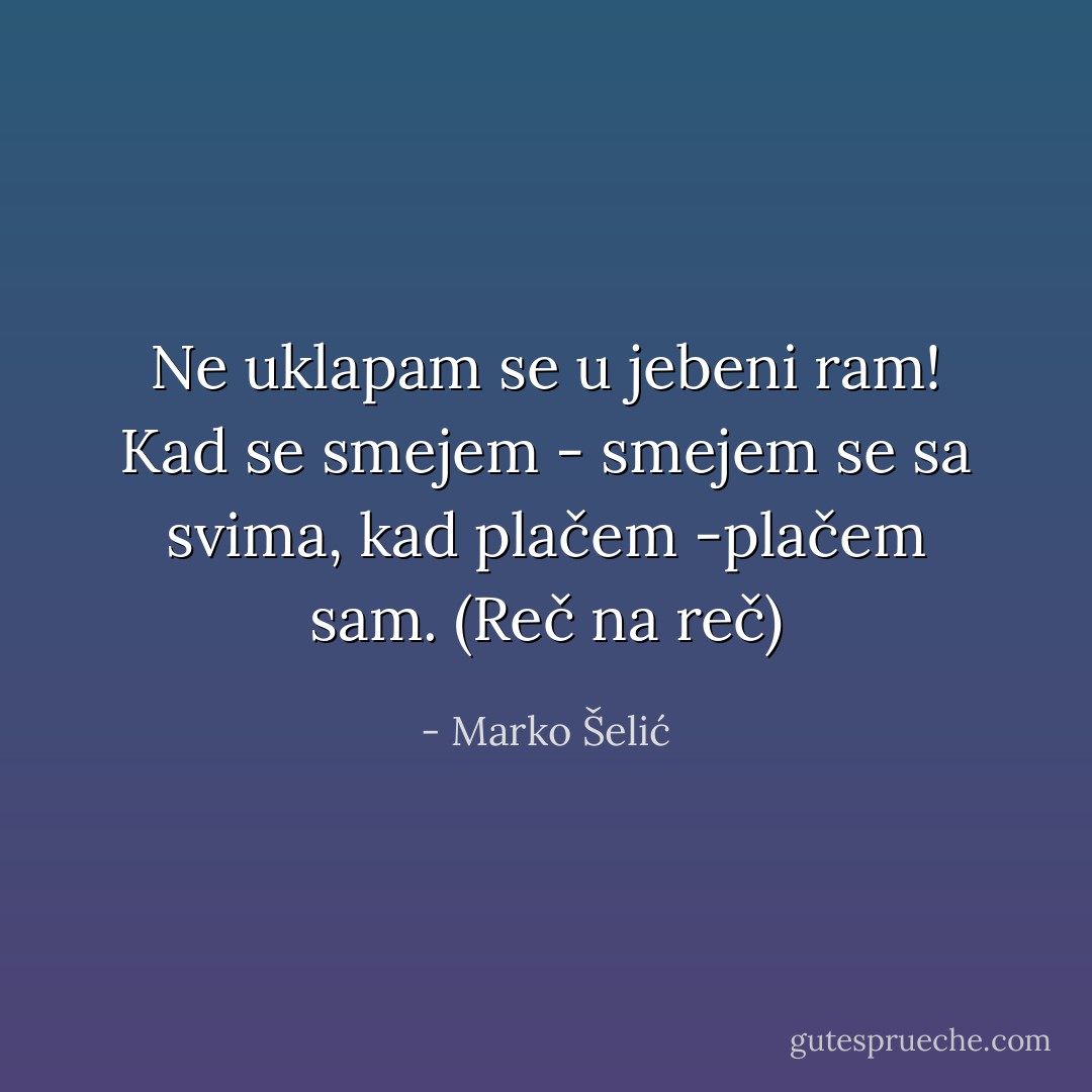 Ne uklapam se u jebeni ram! Kad se smejem - smejem se sa svima, kad plačem -plačem sam. (Reč na reč) - Marko Šelić
