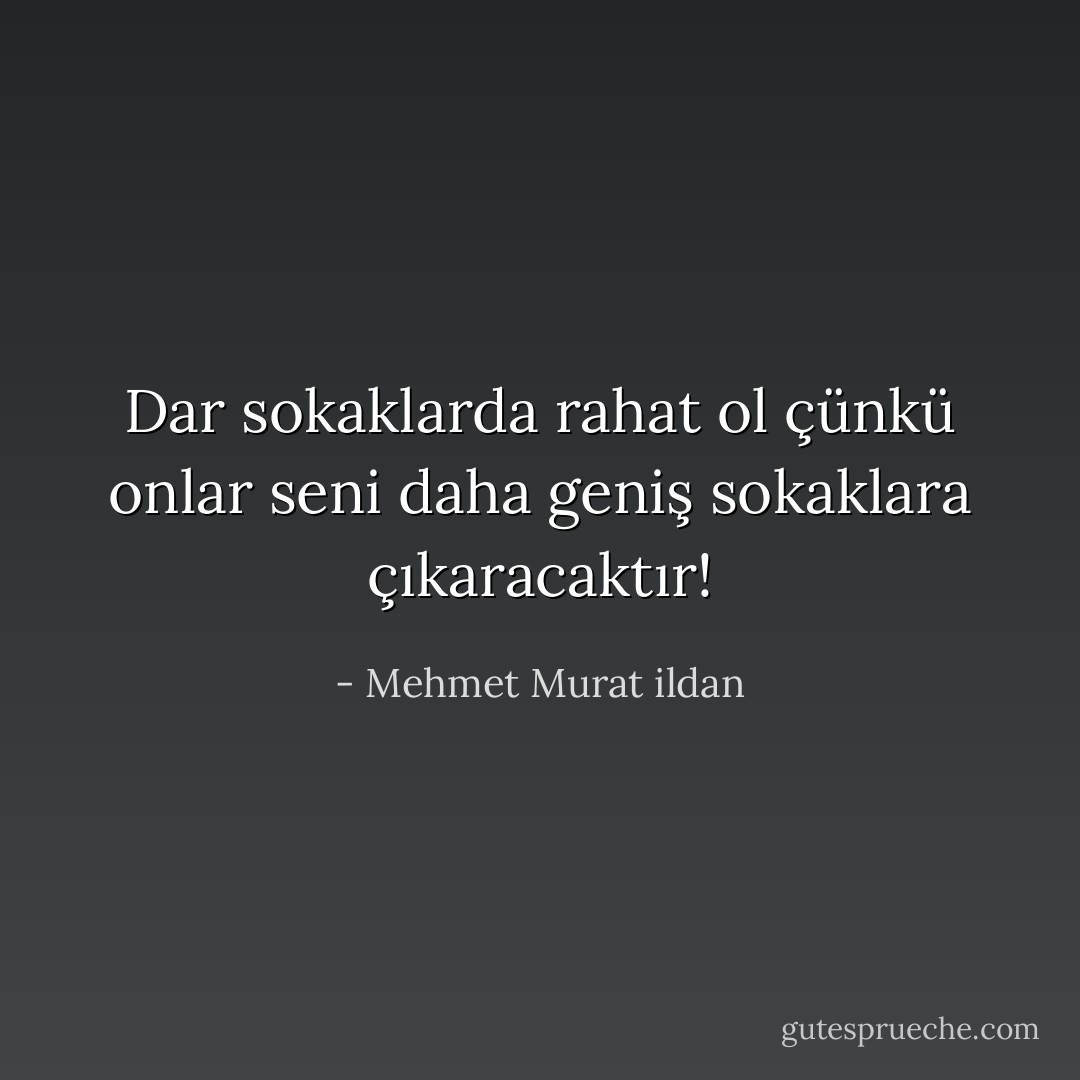 Dar sokaklarda rahat ol çünkü onlar seni daha geniş sokaklara çıkaracaktır! - Mehmet Murat ildan