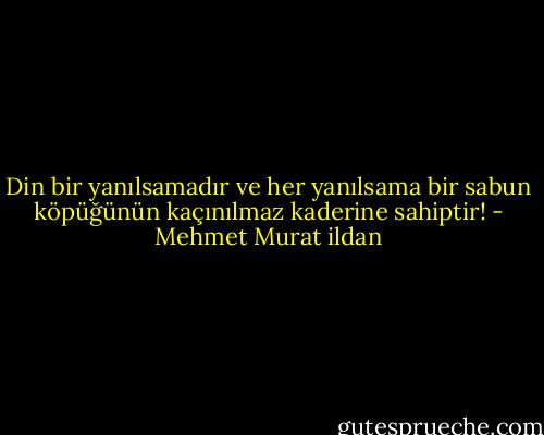 Din bir yanılsamadır ve her yanılsama bir sabun köpüğünün kaçınılmaz kaderine sahiptir! - Mehmet Murat ildan