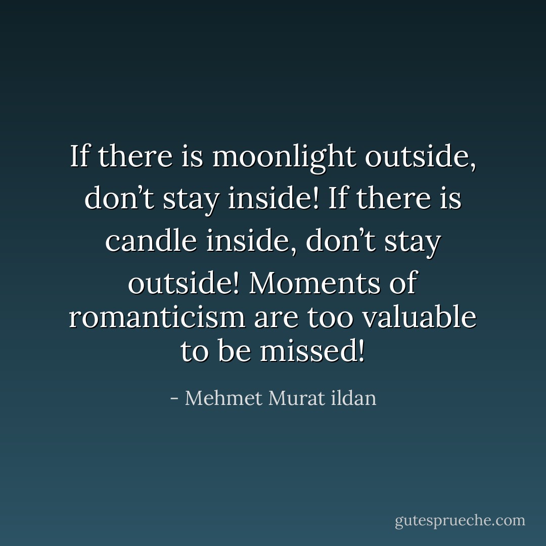If there is moonlight outside, don’t stay inside! If there is candle inside, don’t stay outside! Moments of romanticism are too valuable to be missed! - Mehmet Murat ildan