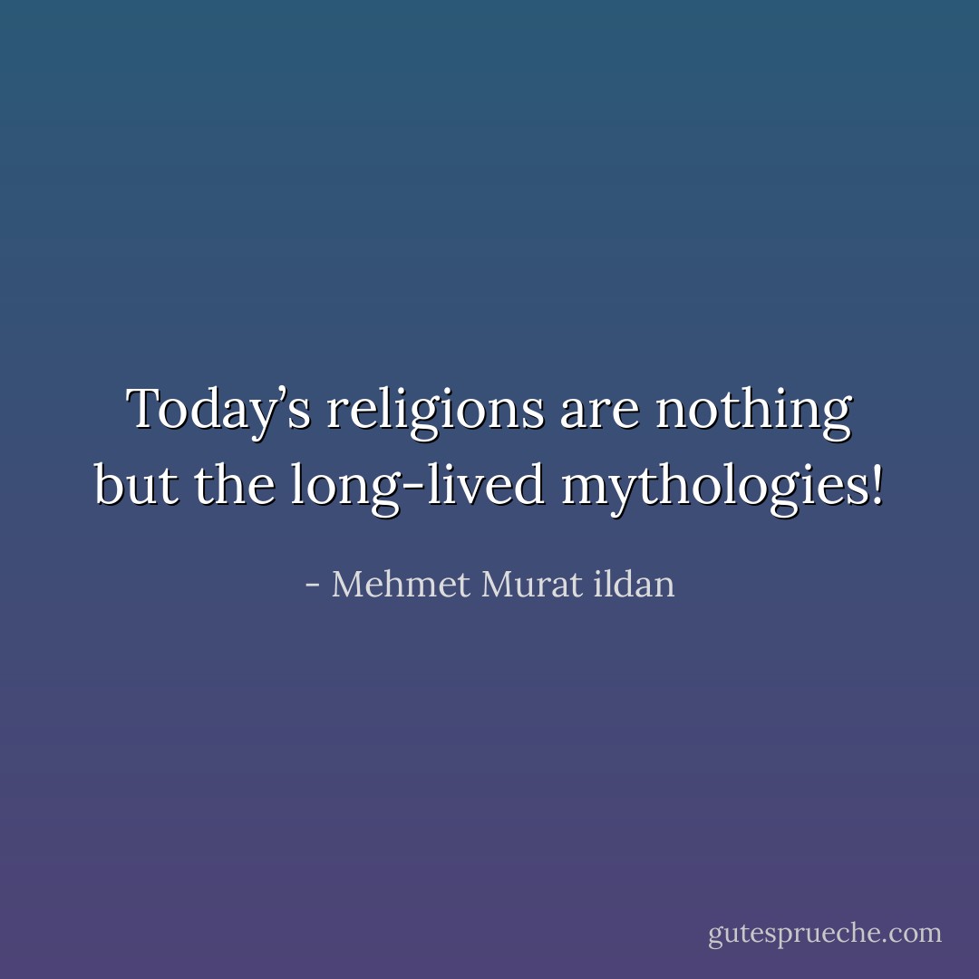 Today’s religions are nothing but the long-lived mythologies! - Mehmet Murat ildan