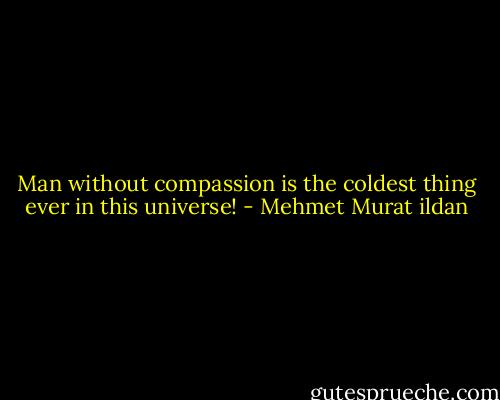Man without compassion is the coldest thing ever in this universe! - Mehmet Murat ildan
