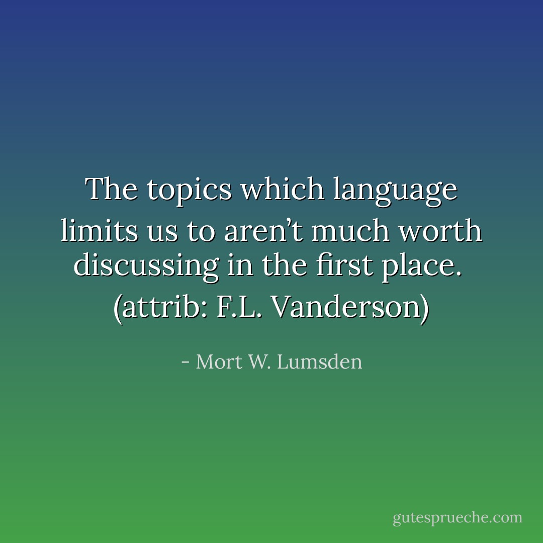The topics which language limits us to aren’t much worth discussing in the first place.<br /><br />(attrib: F.L. Vanderson) - Mort W. Lumsden