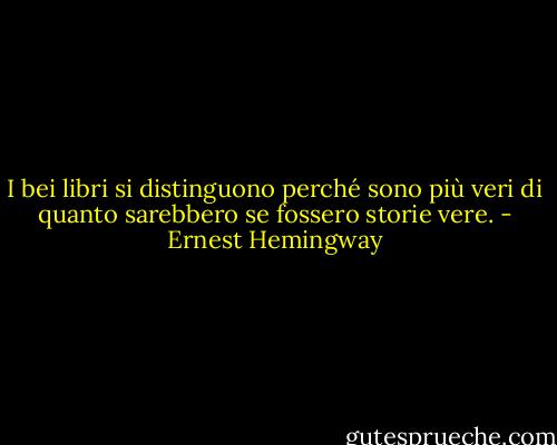 I bei libri si distinguono perché sono più veri di quanto sarebbero se fossero storie vere. - Ernest Hemingway
