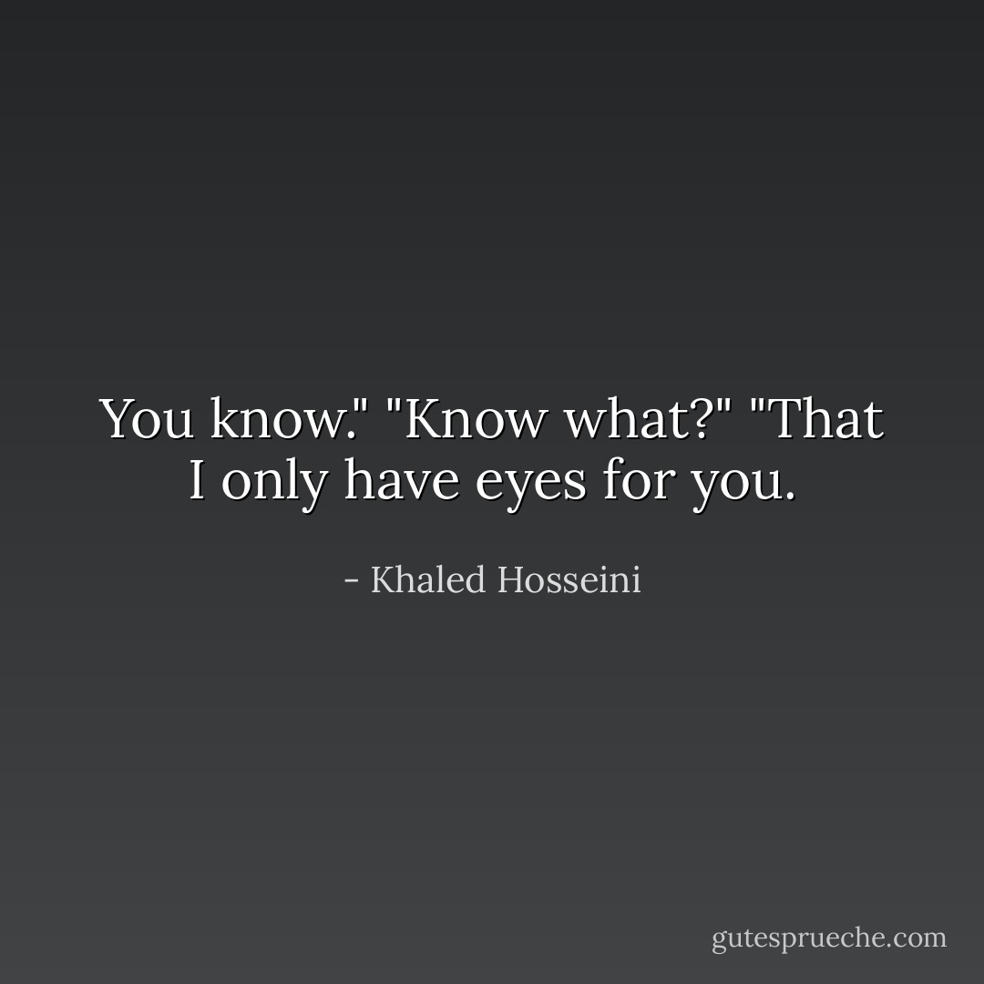 You know."<br />"Know what?"<br />"That I only have eyes for you. - Khaled Hosseini