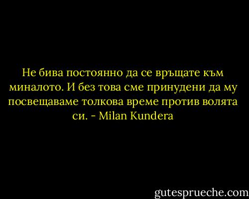 Не бива постоянно да се връщате към миналото. И без това сме принудени да му посвещаваме толкова време против волята си. - Milan Kundera