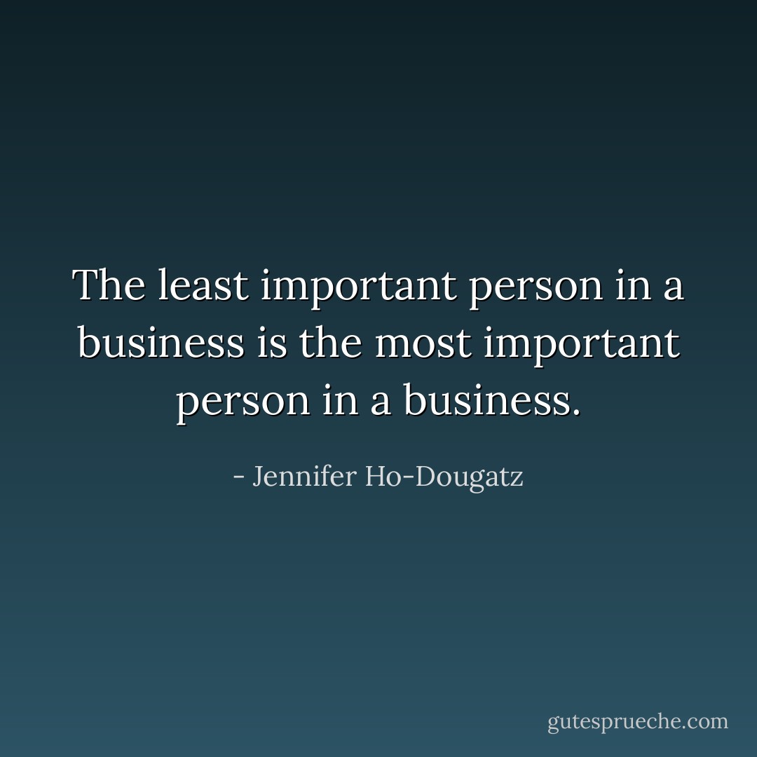 The least important person in a business is the most important person in a business. - Jennifer Ho-Dougatz